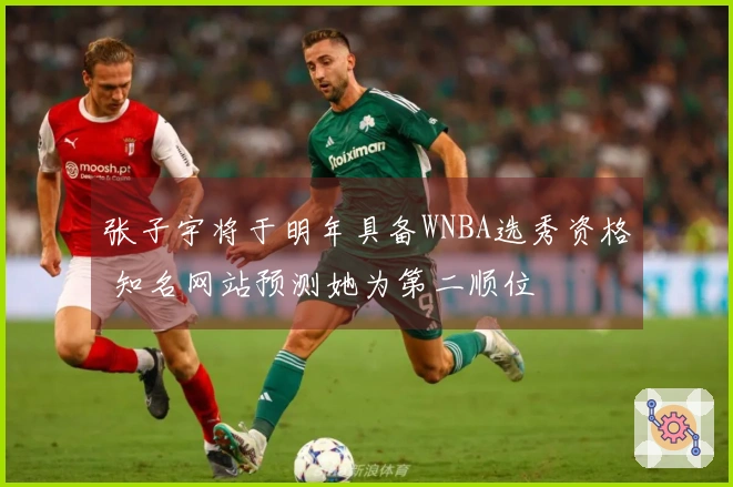 张子宇将于明年具备WNBA选秀资格 知名网站预测她为第二顺位