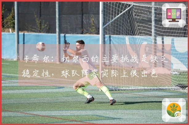 卡希尔：切尔西的主要挑战是缺乏稳定性，球队阵容实际上很出色