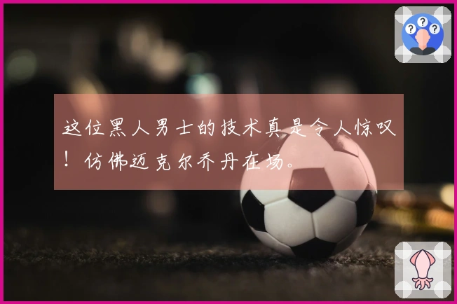 这位黑人男士的技术真是令人惊叹！仿佛迈克尔乔丹在场。