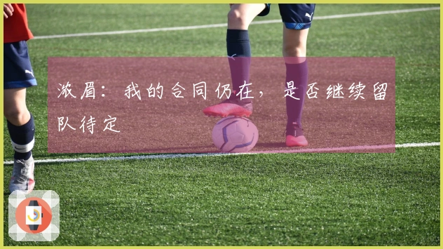 浓眉：我的合同仍在，是否继续留队待定