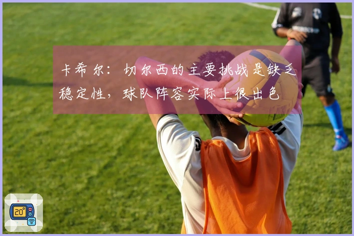 卡希尔：切尔西的主要挑战是缺乏稳定性，球队阵容实际上很出色