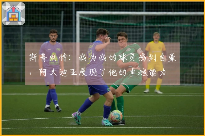 斯普利特：我为我的球员感到自豪，阿夫迪亚展现了他的卓越能力