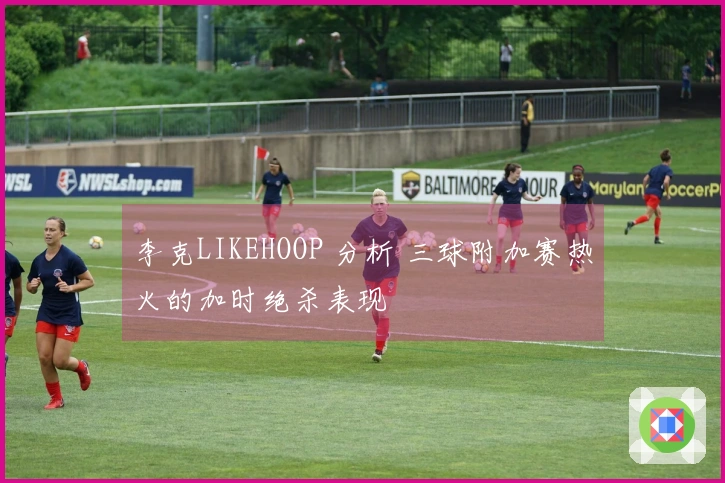 李克LIKEHOOP 分析 三球附加赛热火的加时绝杀表现