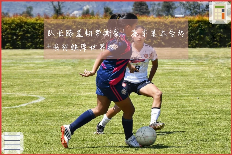 队长膝盖韧带撕裂！赛季基本告终+或将缺席世界杯