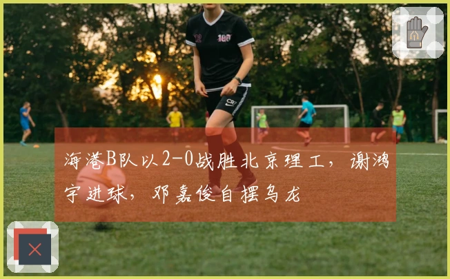 海港B队以2-0战胜北京理工，谢鸿宇进球，邓嘉俊自摆乌龙