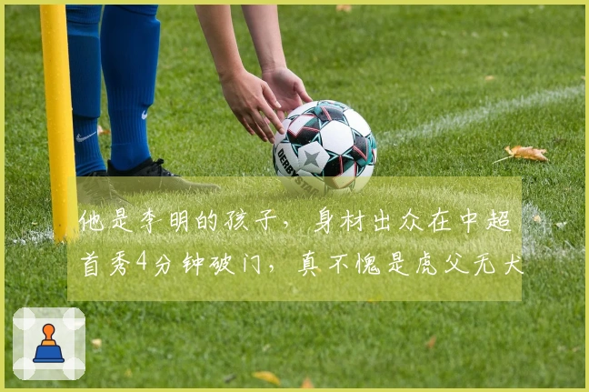 他是李明的孩子，身材出众在中超首秀4分钟破门，真不愧是虎父无犬子