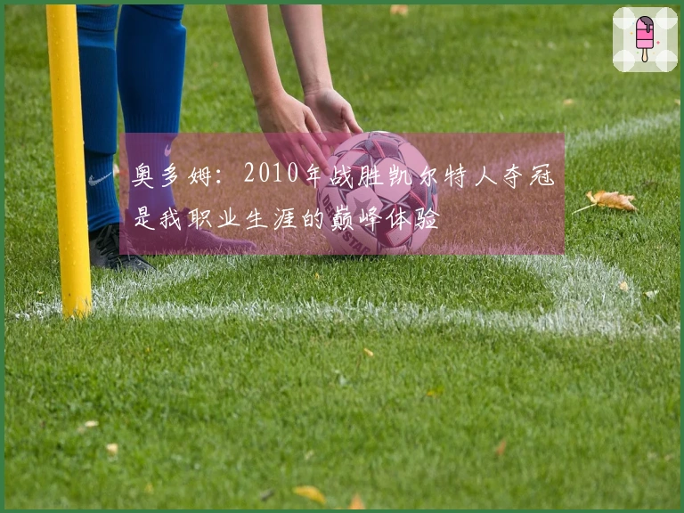 奥多姆：2010年战胜凯尔特人夺冠是我职业生涯的巅峰体验