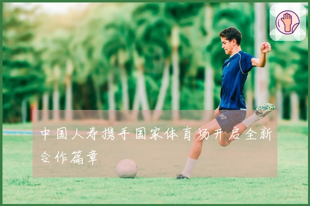 中国人寿携手国家体育场开启全新合作篇章