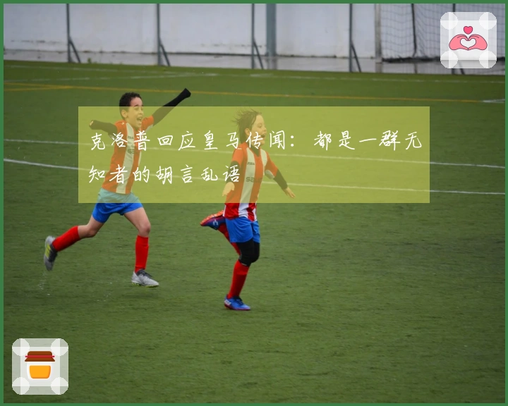 克洛普回应皇马传闻：都是一群无知者的胡言乱语