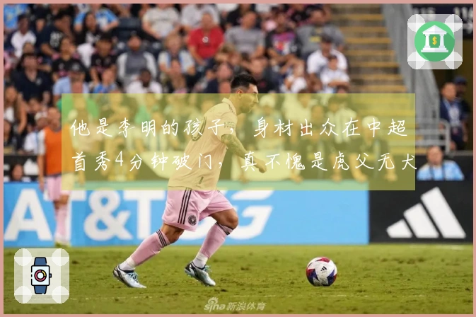 他是李明的孩子，身材出众在中超首秀4分钟破门，真不愧是虎父无犬子