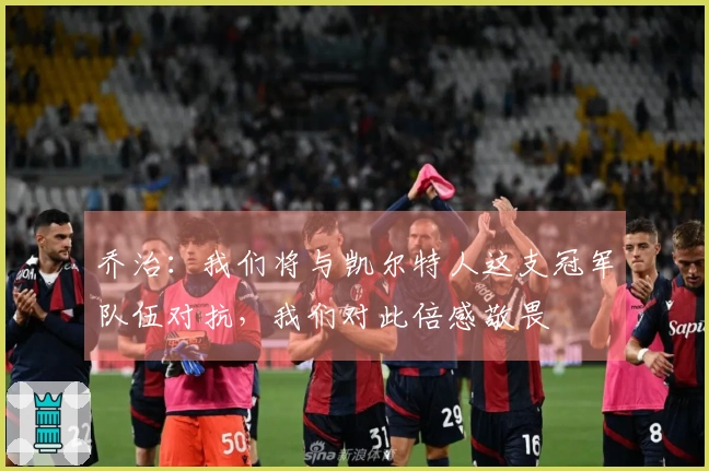 乔治：我们将与凯尔特人这支冠军队伍对抗，我们对此倍感敬畏
