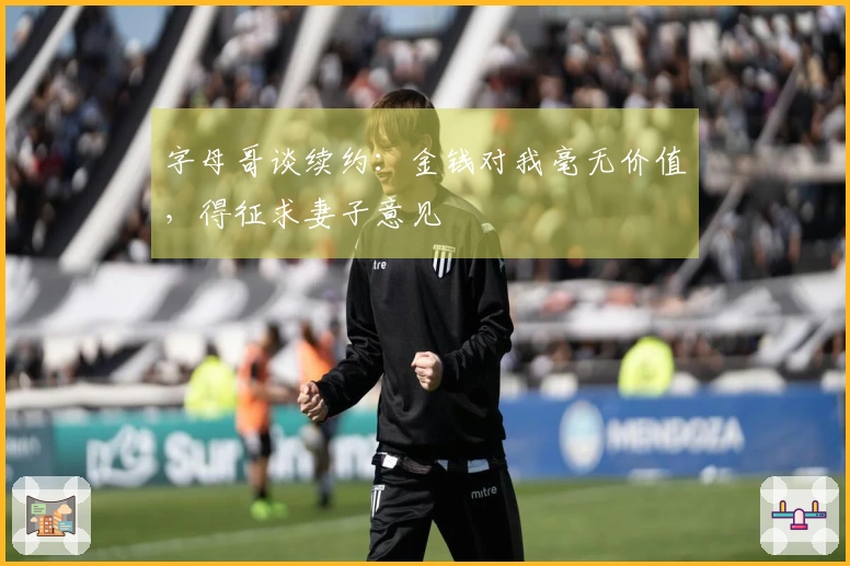 字母哥谈续约：金钱对我毫无价值，得征求妻子意见