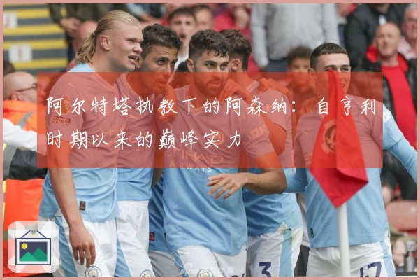 阿尔特塔执教下的阿森纳：自亨利时期以来的巅峰实力