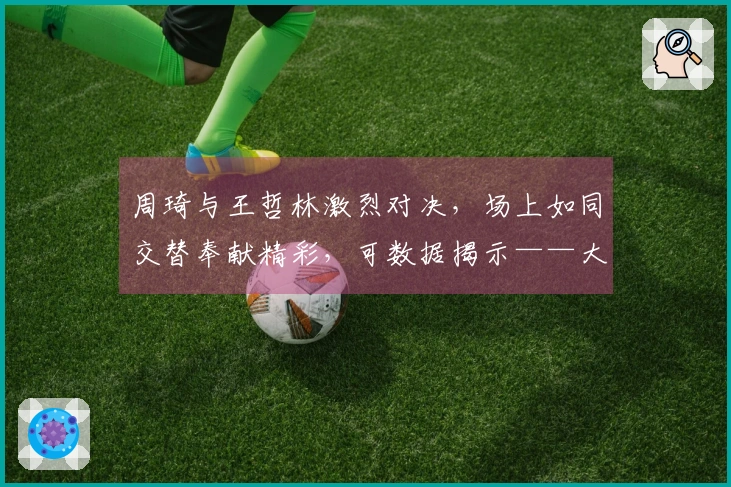 周琦与王哲林激烈对决，场上如同交替奉献精彩，可数据揭示——大王势如破竹遥遥领先！