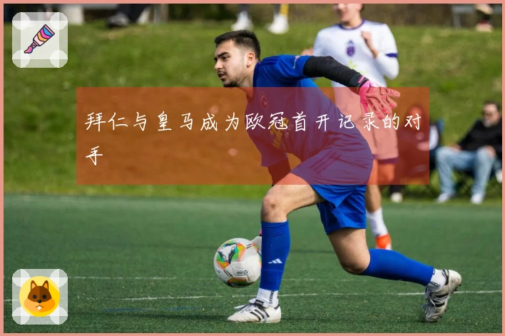 拜仁与皇马成为欧冠首开记录的对手