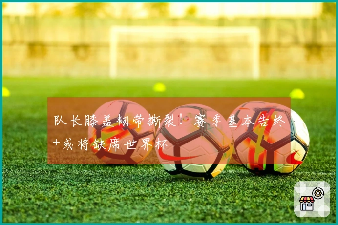 队长膝盖韧带撕裂！赛季基本告终+或将缺席世界杯