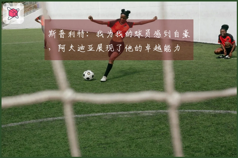 斯普利特：我为我的球员感到自豪，阿夫迪亚展现了他的卓越能力